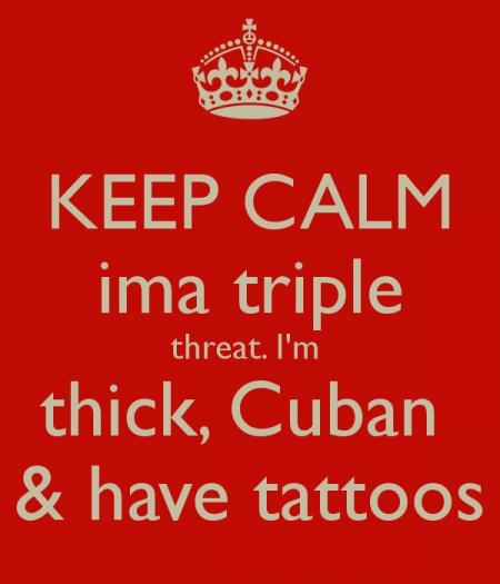 14. keep-calm-ima-triple-threat-i-m-thick-cuban-have-tattoos.JPG